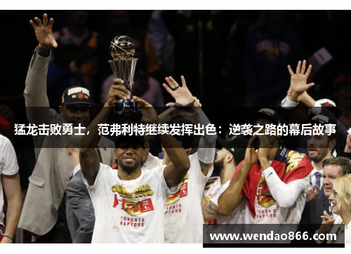 猛龙击败勇士，范弗利特继续发挥出色：逆袭之路的幕后故事