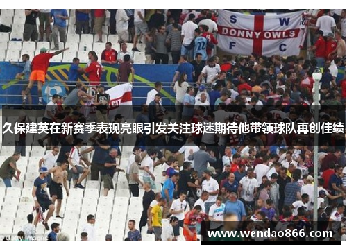 久保建英在新赛季表现亮眼引发关注球迷期待他带领球队再创佳绩