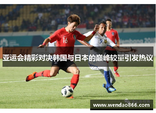 亚运会精彩对决韩国与日本的巅峰较量引发热议