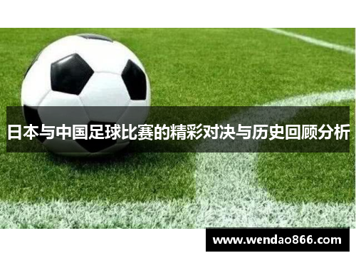 日本与中国足球比赛的精彩对决与历史回顾分析