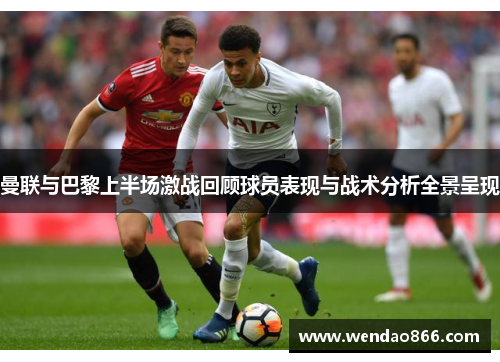曼联与巴黎上半场激战回顾球员表现与战术分析全景呈现