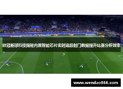 欧冠新球科技揭秘内置智能芯片实时追踪射门数据提升比赛分析效率