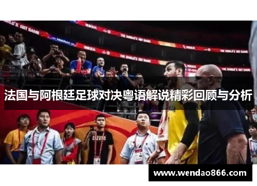 法国与阿根廷足球对决粤语解说精彩回顾与分析