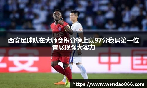 西安足球队在大师赛积分榜上以97分稳居第一位置展现强大实力