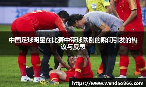 中国足球明星在比赛中带球跌倒的瞬间引发的热议与反思